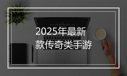 2025年最新款传奇类手游
