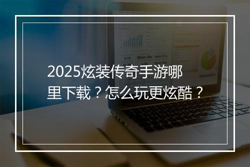 2025炫装传奇手游哪里下载？怎么玩更炫酷？