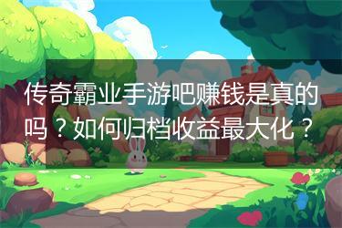 传奇霸业手游吧赚钱是真的吗？如何归档收益最大化？
