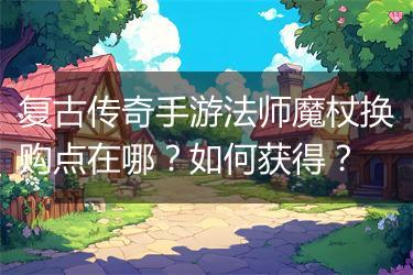 复古传奇手游法师魔杖换购点在哪？如何获得？