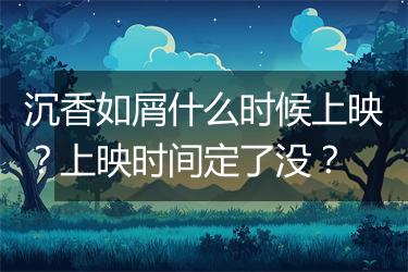 沉香如屑什么时候上映？上映时间定了没？