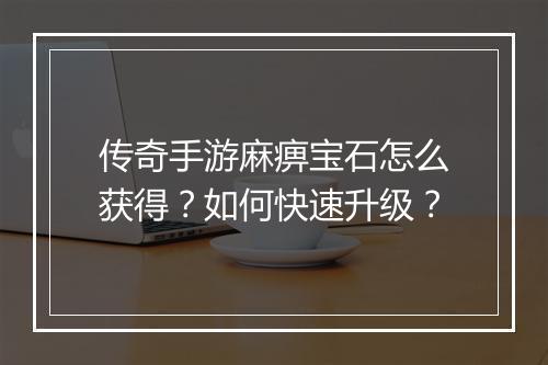 传奇手游麻痹宝石怎么获得？如何快速升级？