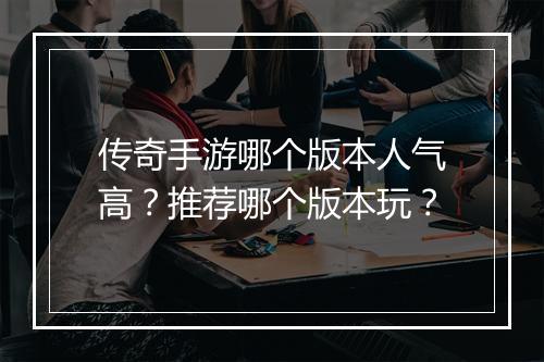 传奇手游哪个版本人气高？推荐哪个版本玩？
