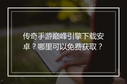 传奇手游巅峰引擎下载安卓？哪里可以免费获取？