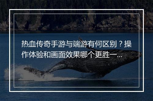 热血传奇手游与端游有何区别？操作体验和画面效果哪个更胜一筹？