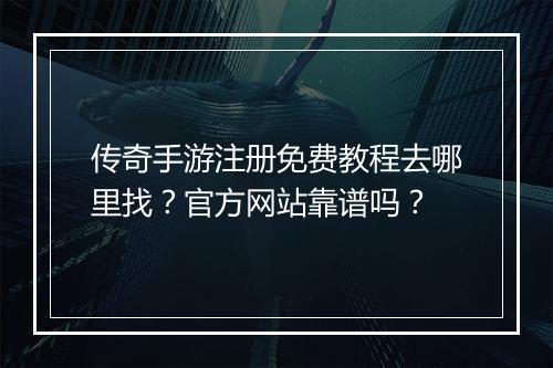 传奇手游注册免费教程去哪里找？官方网站靠谱吗？