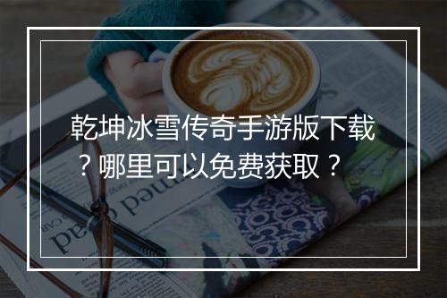 乾坤冰雪传奇手游版下载？哪里可以免费获取？