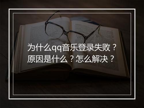 为什么qq音乐登录失败？原因是什么？怎么解决？