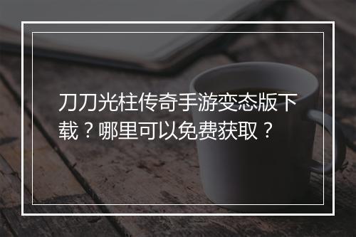 刀刀光柱传奇手游变态版下载？哪里可以免费获取？