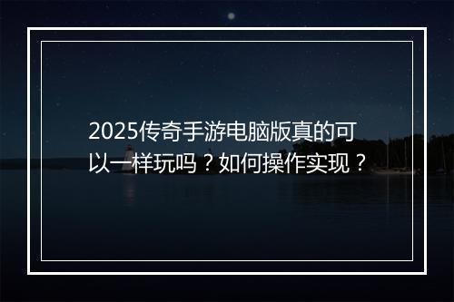 2025传奇手游电脑版真的可以一样玩吗？如何操作实现？