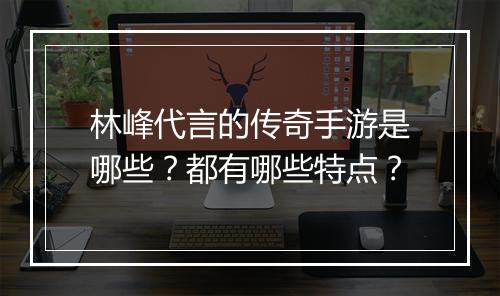 林峰代言的传奇手游是哪些？都有哪些特点？