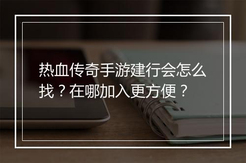 热血传奇手游建行会怎么找?在哪加入更方便?