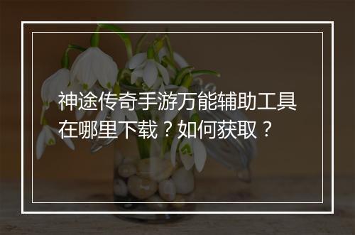 神途传奇手游万能辅助工具在哪里下载？如何获取？