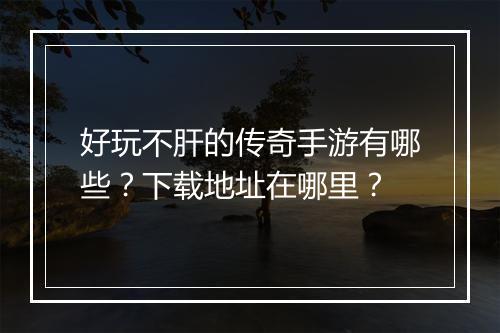 好玩不肝的传奇手游有哪些？下载地址在哪里？