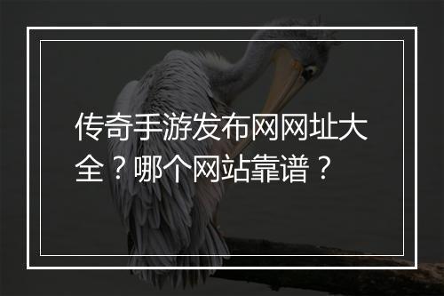 传奇手游发布网网址大全？哪个网站靠谱？