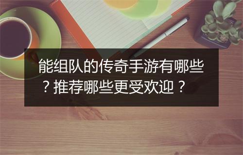 能组队的传奇手游有哪些？推荐哪些更受欢迎？