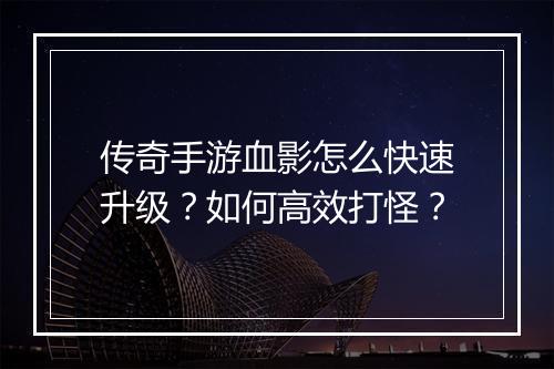 传奇手游血影怎么快速升级？如何高效打怪？
