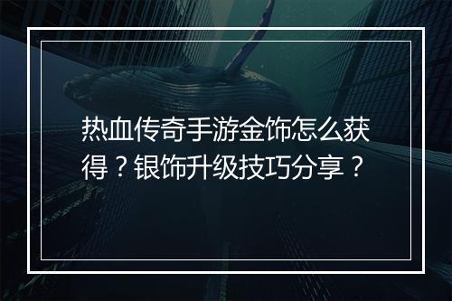 热血传奇手游金饰怎么获得？银饰升级技巧分享？