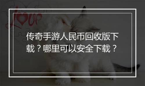 传奇手游人民币回收版下载？哪里可以安全下载？