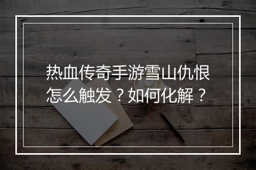 热血传奇手游雪山仇恨怎么触发？如何化解？