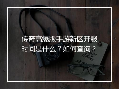 传奇高爆版手游新区开服时间是什么？如何查询？