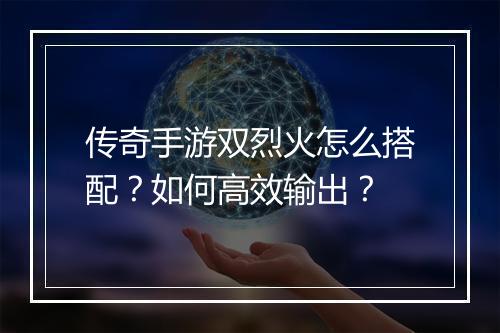 传奇手游双烈火怎么搭配？如何高效输出？