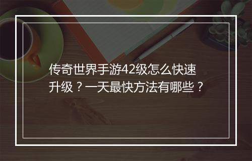 传奇世界手游42级怎么快速升级？一天最快方法有哪些？