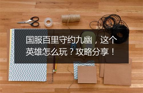 国服百里守约九幽，这个英雄怎么玩？攻略分享！