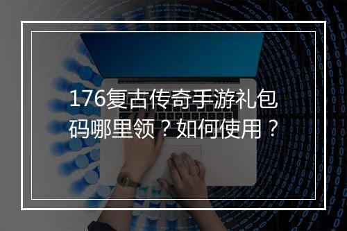 176复古传奇手游礼包码哪里领？如何使用？