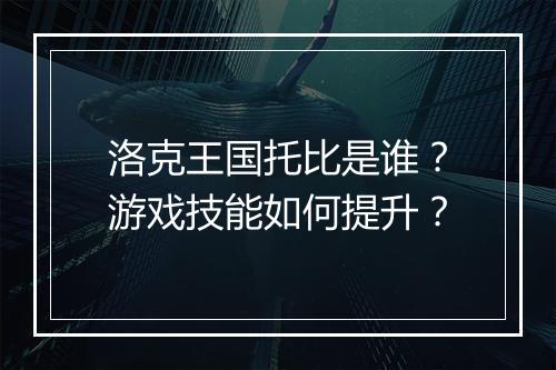 洛克王国托比是谁？游戏技能如何提升？