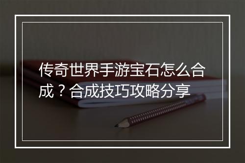 传奇世界手游宝石怎么合成？合成技巧攻略分享
