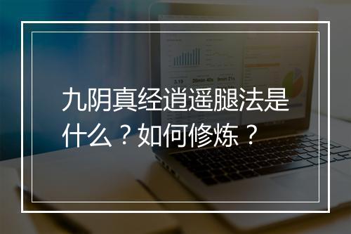九阴真经逍遥腿法是什么？如何修炼？