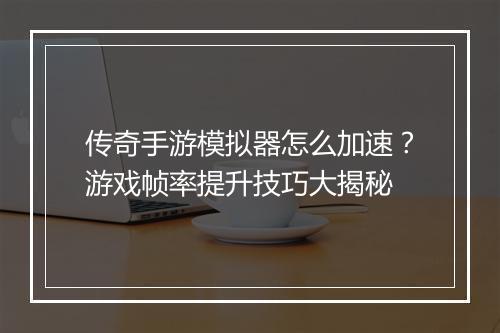 传奇手游模拟器怎么加速？游戏帧率提升技巧大揭秘