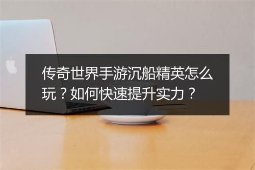 传奇世界手游沉船精英怎么玩？如何快速提升实力？
