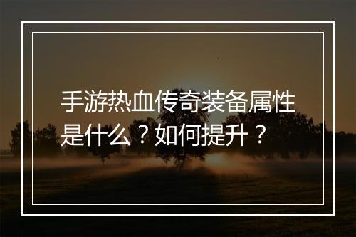 手游热血传奇装备属性是什么？如何提升？
