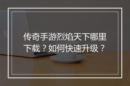 传奇手游烈焰天下哪里下载？如何快速升级？