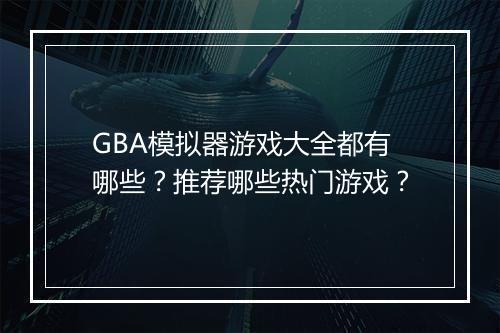 GBA模拟器游戏大全都有哪些？推荐哪些热门游戏？