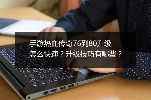 手游热血传奇76到80升级怎么快速？升级技巧有哪些？