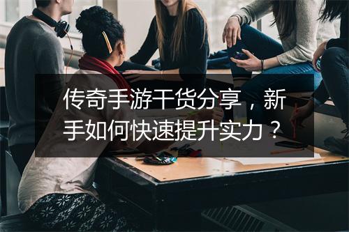 传奇手游干货分享，新手如何快速提升实力？
