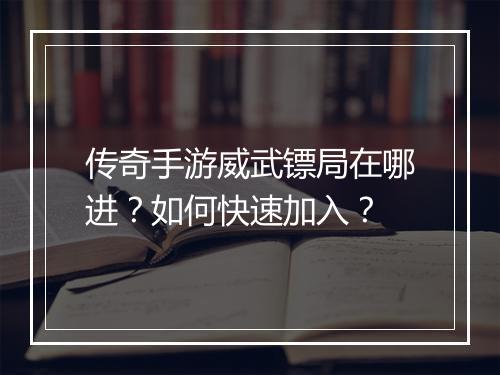 传奇手游威武镖局在哪进？如何快速加入？