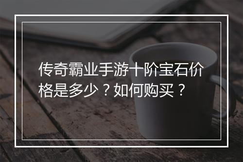 传奇霸业手游十阶宝石价格是多少？如何购买？