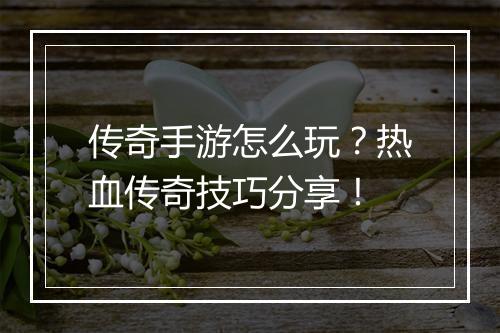 传奇手游怎么玩？热血传奇技巧分享！