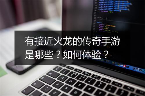 有接近火龙的传奇手游是哪些？如何体验？