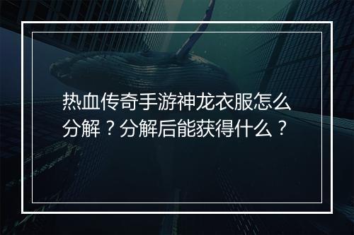 热血传奇手游神龙衣服怎么分解？分解后能获得什么？