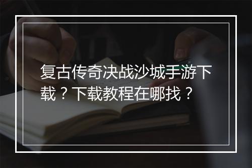 复古传奇决战沙城手游下载？下载教程在哪找？