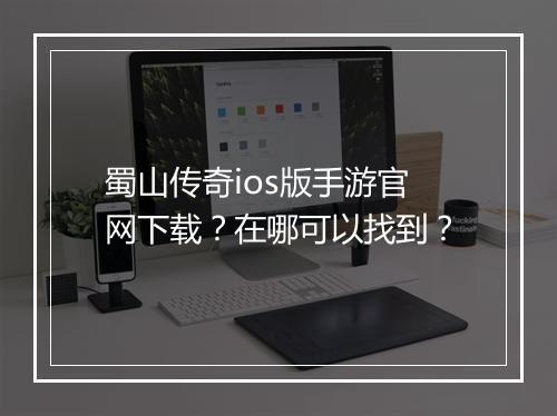 蜀山传奇ios版手游官网下载？在哪可以找到？