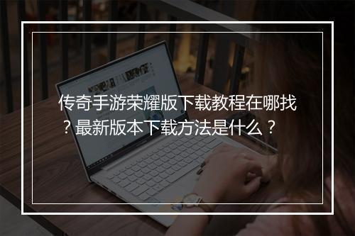 传奇手游荣耀版下载教程在哪找？最新版本下载方法是什么？