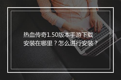 热血传奇1.50版本手游下载安装在哪里？怎么进行安装？
