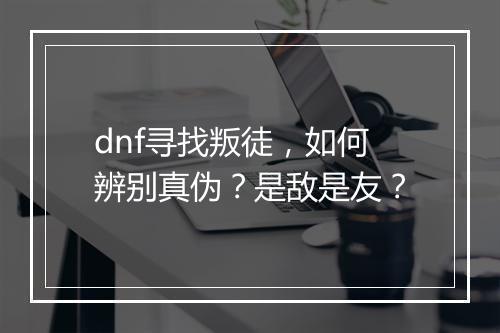 dnf寻找叛徒，如何辨别真伪？是敌是友？