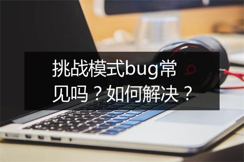 挑战模式bug常见吗？如何解决？